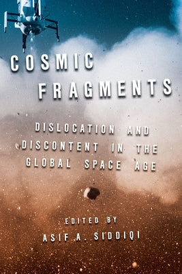 Cosmic Fragments: Dislocation and Discontent in the Global Space Age by Siddiqi, Asif