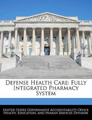 Defense Health Care: Fully Integrated Pharmacy System by United States Government Accountability