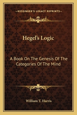 Hegel's Logic: A Book On The Genesis Of The Categories Of The Mind: A Critical Exposition (1890) by Harris, William T.