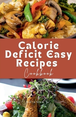 Calorie Deficit Easy Recipes Cookbook by W, Brianna