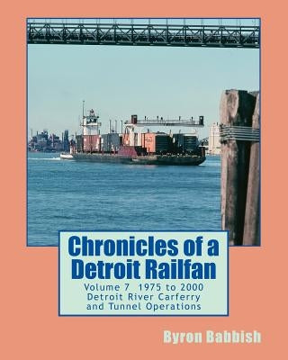Chronicles of a Detroit Railfan Volume 7: Detroit River Carferry and Tunnel Operations by Babbish, Byron