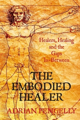 The Embodied Healer: Healing, Healers and the Gaps Inbetween by Pengelly, Adrian