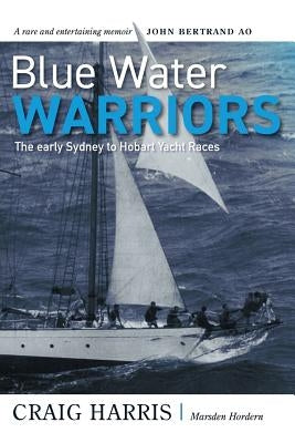 Blue Water Warriors: The Early Sydney to Hobart Yacht Races by Harris, Craig
