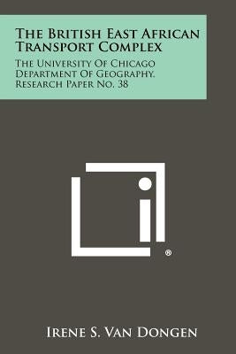 The British East African Transport Complex: The University of Chicago Department of Geography, Research Paper No. 38 by Van Dongen, Irene S.