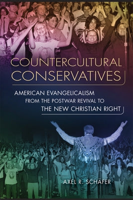 Countercultural Conservatives: American Evangelicalism from the Postwar Revival to the New Christian Right by Schäfer, Axel R.