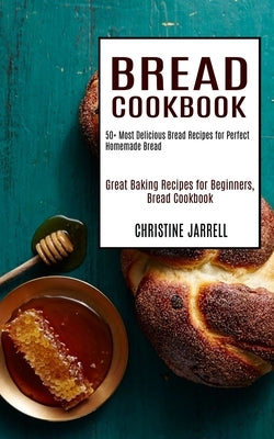 Bread Cookbook: 50+ Most Delicious Bread Recipes for Perfect Homemade Bread (Great Baking Recipes for Beginners, Bread Cookbook) by Jarrell, Christine