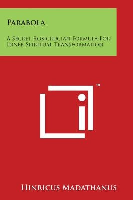 Parabola: A Secret Rosicrucian Formula for Inner Spiritual Transformation by Madathanus, Hinricus
