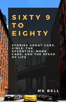 69 To Eighty: Stories about cars, girls, the seventies, more cars, and the speed of life. by Bell, M. K.