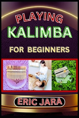 Playing Kalimba for Beginners: Complete Procedural Melody Guide To Understand, Learn And Master How To Play Kalimba Like A Pro Even With No Former Ex by Jara, Eric