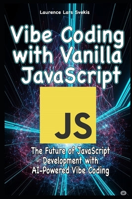 Vibe Coding with Vanilla JavaScript: The Future of JavaScript Development with AI-Powered Vibe Coding by Svekis, Laurence Lars