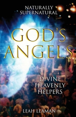 God's Angels: NATURALLY SUPERNATURAL Divine Heavenly Helpers by Leaman, Leah