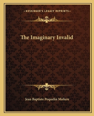 The Imaginary Invalid by Moliere, Jean-Baptiste