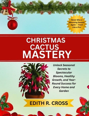 Christmas Cactus Mastery: Unlock Seasonal Secrets to Spectacular Blooms, Healthy Growth, and Year-Round Success for Every Home and Garden by Cross, Edith R.
