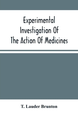 Experimental Investigation Of The Action Of Medicines by Lauder Brunton, T.