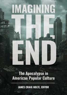 Imagining the End: The Apocalypse in American Popular Culture by Holte, Jim