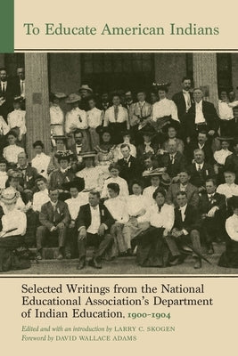 To Educate American Indians: Selected Writings from the National Educational Association's Department of Indian Education, 1900-1904 Volume 1 by Skogen, Larry C.