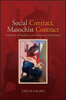 Social Contract, Masochist Contract: Aesthetics of Freedom and Submission in Rousseau by Falaky, Fayçal