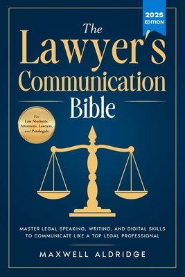 The Lawyer's Communication Bible: Master Legal Speaking, Writing, and Digital Skills to Communicate Like a Top Legal Professional by Aldridge, Maxwell