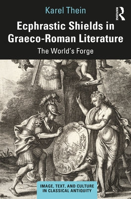 Ecphrastic Shields in Graeco-Roman Literature: The World's Forge by Thein, Karel