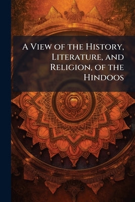 A View of the History, Literature, and Religion, of the Hindoos: Including a Minute Description of Their Manners and Customs, and Translations From Th by Anonymous