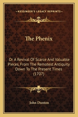 The Phenix: Or A Revival Of Scarce And Valuable Pieces, From The Remotest Antiquity Down To The Present Times (1707) by Dunton, John