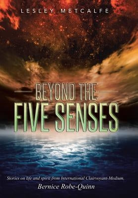 Beyond the Five Senses: Stories on Life and Spirit from International Clairvoyant-Medium, Bernice Robe-Quinn by Metcalfe, Lesley