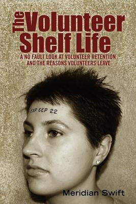 The Volunteer Shelf Life: A No Fault Look at Volunteer Retention and the Reasons Volunteers Leave by Swift, Meridian