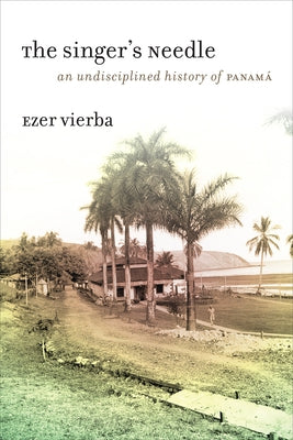 The Singer's Needle: An Undisciplined History of Panamá by Vierba, Ezer
