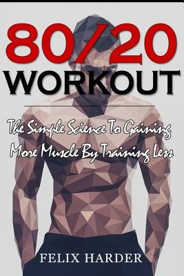 Workout: 80/20 Workout: The Simple Science To Gaining More Muscle By Training Less (Workout Routines, Workout Books, Workout Pl by Harder, Felix