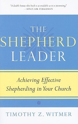 The Shepherd Leader: Achieving Effective Shepherding in Your Church by Witmer, Timothy Z.