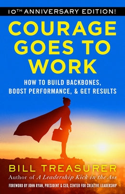 Courage Goes to Work: How to Build Backbones, Boost Performance, and Get Results by Treasurer, Bill