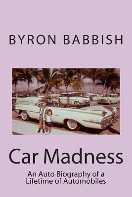 Car Madness: An Auto Biography of a Lifetime of Automobiles by Babbish, Byron