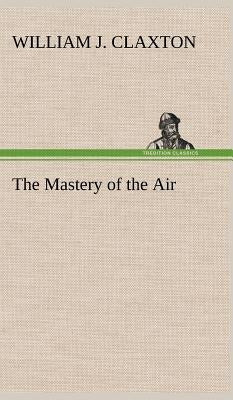 The Mastery of the Air by Claxton, William J.