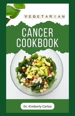 Vegetarian Cancer Cookbook: Healthy Eating to Prevent, Manage and Control Cancer Symptoms by Carlos, Kimberly