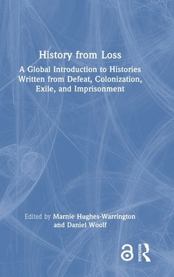 History from Loss: A Global Introduction to Histories Written from Defeat, Colonization, Exile, and Imprisonment by Hughes-Warrington, Marnie