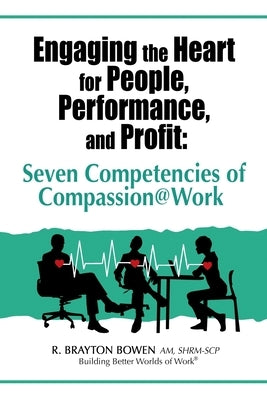 Engaging the Heart for People, Performance, and Profit: Seven Competencies of Compassion@Work by Bowen, R. Brayton