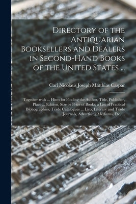 Directory of the Antiquarian Booksellers and Dealers in Second-hand Books of the United States ...: Together With ... Hints for Finding the Author, Ti by Caspar, Carl Nicolaus Joseph Matthias