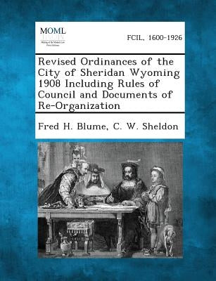 Revised Ordinances of the City of Sheridan Wyoming 1908 Including Rules of Council and Documents of Re-Organization by Blume, Fred H.