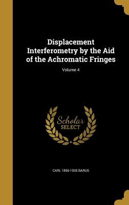 Displacement Interferometry by the Aid of the Achromatic Fringes; Volume 4 by Barus, Carl 1856-1935