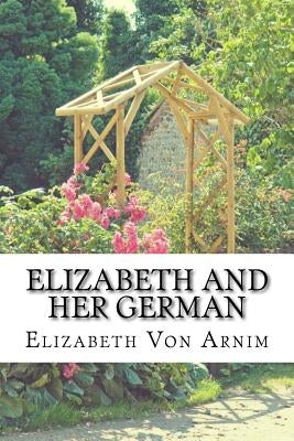 Elizabeth And Her German: (Elizabeth Von Arnim Classics Collection) by Arnim, Elizabeth Von