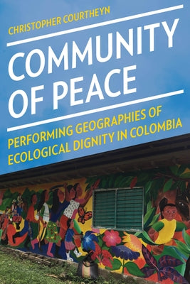 Community of Peace: Performing Geographies of Ecological Dignity in Colombia by Courtheyn, Christopher