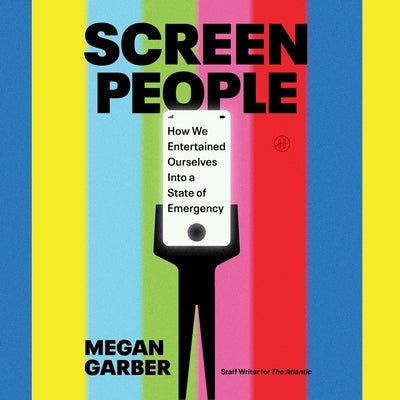 Screen People: How We Entertained Ourselves Into a State of Emergency by Garber, Megan