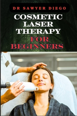 Cosmetic Laser Therapy for Beginners: Comprehensive Guide To Safe And Effective Treatments For Skin Rejuvenation, Wrinkle Reduction, Hair Removal, And by Diego, Sawyer