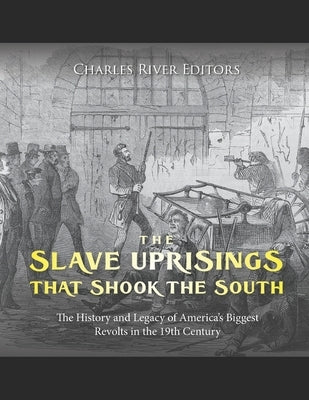 The Slave Uprisings that Shook the South: The History and Legacy of America's Biggest Revolts in the 19th Century by Charles River