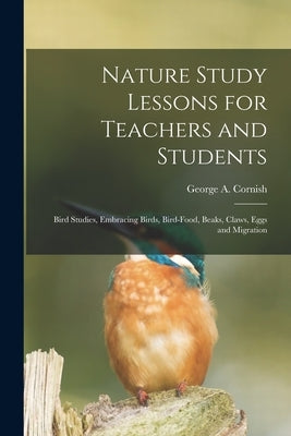 Nature Study Lessons for Teachers and Students [microform]: Bird Studies, Embracing Birds, Bird-food, Beaks, Claws, Eggs and Migration by Cornish, George a. (George Augustus)