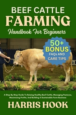 Beef Cattle Farming Handbook for Beginners: A Step-By-Step Guide To Raising Healthy Beef Cattle, Managing Pastures, Maximizing Profits, And Building A by Hook, Harris