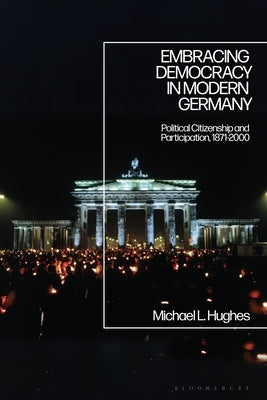 Embracing Democracy in Modern Germany: Political Citizenship and Participation, 1871-2000 by Hughes, Michael L.