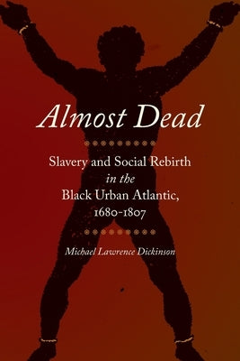 Almost Dead: Slavery and Social Rebirth in the Black Urban Atlantic, 1680-1807 by Dickinson, Michael Lawrence