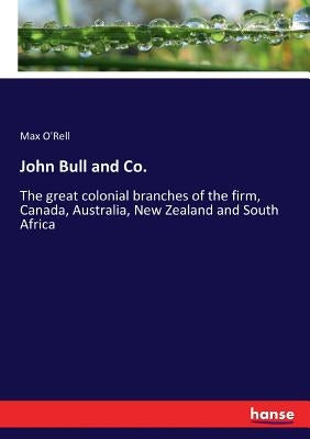 John Bull and Co.: The great colonial branches of the firm, Canada, Australia, New Zealand and South Africa by O'Rell, Max