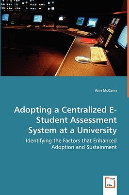Adopting a Centralized E-Student Assessment System at a University - Identifying the Factors that Enhanced Adoption and Sustainment by McCann, Ann